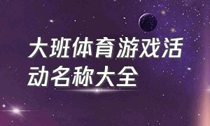 大班体育游戏活动名称大全