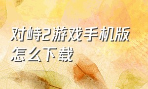 对峙2游戏手机版怎么下载（对峙2手游谷歌版下载教程）