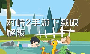 对峙2手游下载破解版（对峙2手游下载破解版安装）