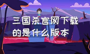 三国杀官网下载的是什么版本