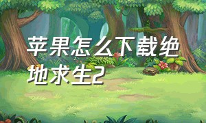 苹果怎么下载绝地求生2（绝地求生2 苹果版下载）