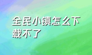 全民小镇怎么下载不了