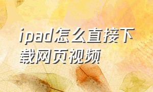 ipad怎么直接下载网页视频（ipad怎样下载视频文件）