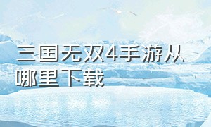 三国无双4手游从哪里下载（手机真三国无双4在哪里可以下载）