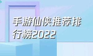 手游仙侠推荐排行榜2022（仙侠手游推荐2022排行）