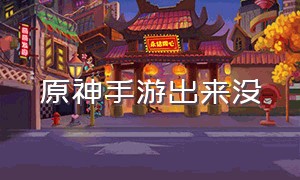 原神手游出来没（原神手游什么时候出来的）