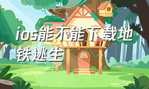 ios能不能下载地铁逃生（ios能不能下载地铁逃生手机版）