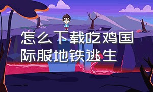 怎么下载吃鸡国际服地铁逃生