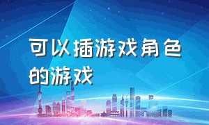 可以插游戏角色的游戏（可以触摸游戏角色的游戏）