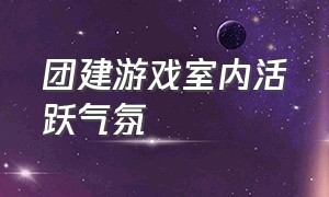 团建游戏室内活跃气氛（抖音最火十大团建游戏）