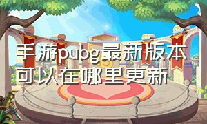 手游pubg最新版本可以在哪里更新（pubg手游最新版本在哪里更新）