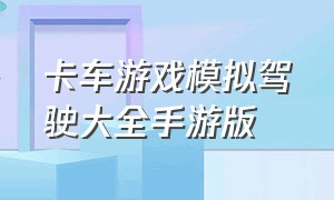 卡车游戏模拟驾驶大全手游版（重型卡车模拟驾驶游戏手机版免费）