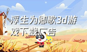 浮生为卿歌3d游戏下载广告（浮生为卿歌游戏安装最新版入口）