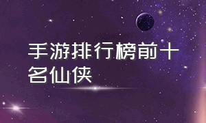 手游排行榜前十名仙侠（仙侠手游榜前十名）