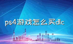 ps4游戏怎么买dlc