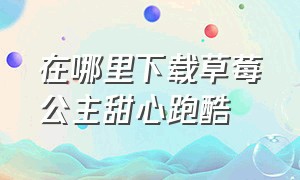 在哪里下载草莓公主甜心跑酷（草莓公主甜心跑酷修改版下载|草莓公主甜心跑酷金币...）