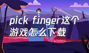 pick finger这个游戏怎么下载（pick finger怎么下载）