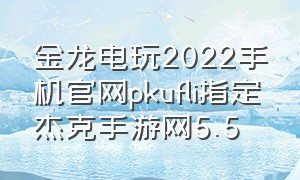 金龙电玩2022手机官网pkufli指定杰克手游网5.5（金龙电玩官网）