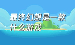 最终幻想是一款什么游戏