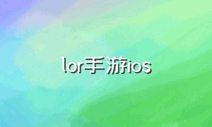 lor手游ios（lor手游ios怎么下载）