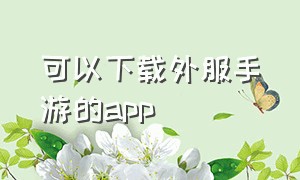 可以下载外服手游的app