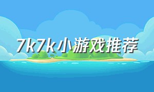 7k7k小游戏推荐（7k7k小游戏大全网页版）