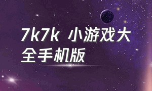 7k7k 小游戏大全手机版（7k7k小游戏在线玩手机版）