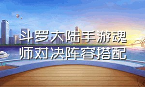 斗罗大陆手游魂师对决阵容搭配