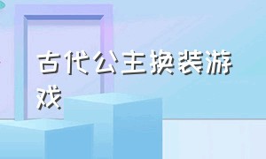 古代公主换装游戏（古代漂亮公主换装游戏）