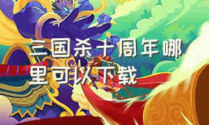 三国杀十周年哪里可以下载（三国杀十周年下载）