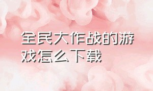 全民大作战的游戏怎么下载