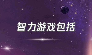 智力游戏包括（智力游戏具体包括哪些）