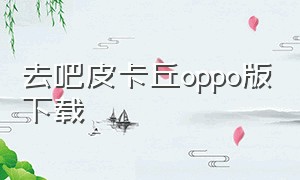 去吧皮卡丘oppo版下载（去吧皮卡丘官方版下载最新版）