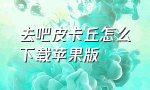 去吧皮卡丘怎么下载苹果版