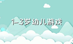 1-3岁幼儿游戏（一到三岁孩子幼儿园游戏）