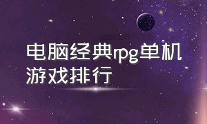 电脑经典rpg单机游戏排行（电脑单机游戏rpg排行榜前十名）