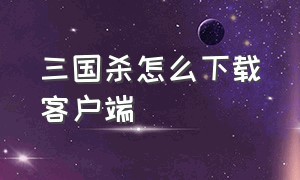 三国杀怎么下载客户端