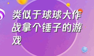 类似于球球大作战拿个锤子的游戏