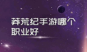 莽荒纪手游哪个职业好（莽荒纪手游人物怎么配置）