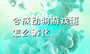 合成动物游戏蛋怎么孵化