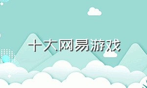 十大网易游戏（网易游戏排行榜前十名官方）