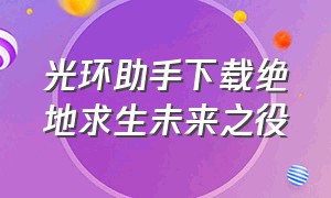 光环助手下载绝地求生未来之役（光环助手ios版官方下载绝地求生）