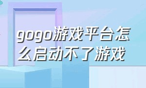 gogo游戏平台怎么启动不了游戏