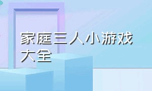 家庭三人小游戏大全（三人室内游戏100个）