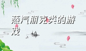 蒸汽朋克类的游戏（蒸汽朋克风格单机游戏）