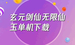 玄元剑仙无限仙玉单机下载（玄元剑仙变态版在哪里下载）