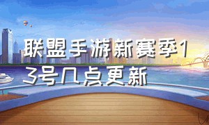 联盟手游新赛季13号几点更新（联盟手游赛季s3结束时间）