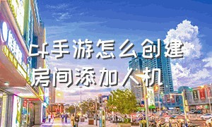 cf手游怎么创建房间添加人机