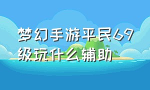 梦幻手游平民69级玩什么辅助（梦幻手游69哪个辅助门派吃香）