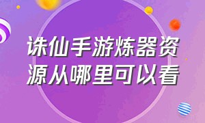 诛仙手游炼器资源从哪里可以看（诛仙手游炼器资源对应表最新）